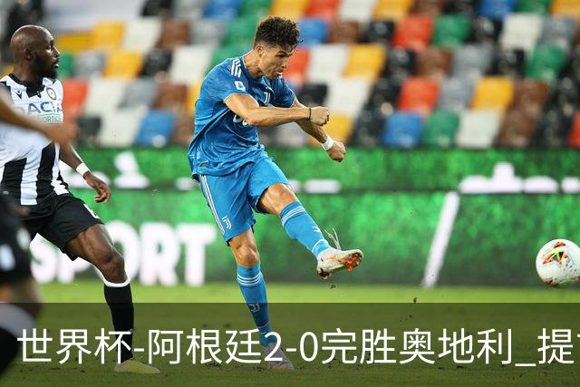 世界杯-阿根廷2-0完胜奥地利 提前一轮小组出线